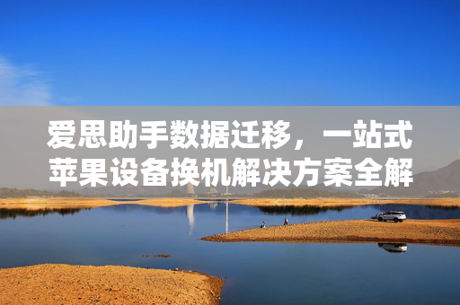 爱思助手数据迁移，一站式苹果设备换机解决方案全解析