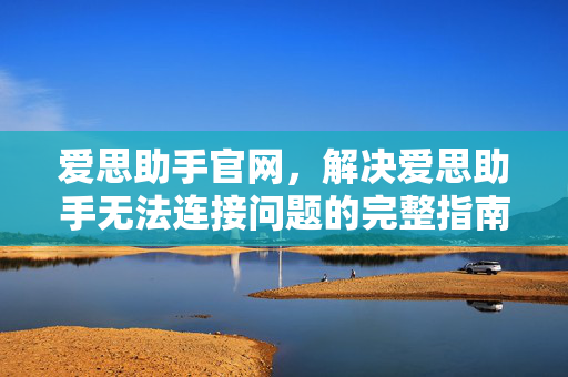 爱思助手官网，解决爱思助手无法连接问题的完整指南