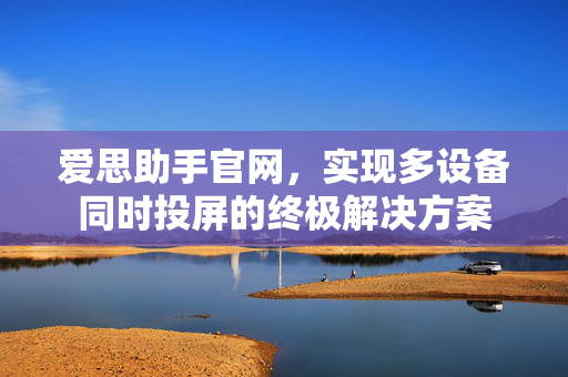 爱思助手官网，实现多设备同时投屏的终极解决方案