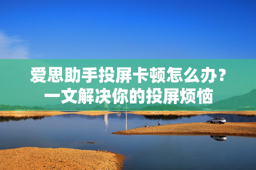 爱思助手投屏卡顿怎么办？一文解决你的投屏烦恼