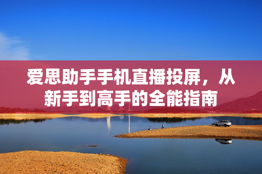 爱思助手手机直播投屏，从新手到高手的全能指南